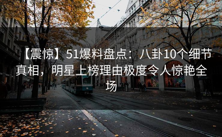 【震惊】51爆料盘点:八卦10个细节真相,明星上榜理由极度令人惊艳全场 【震惊】51爆料盘点:八卦10个细节真相,明星上榜理由极度令人惊艳全场