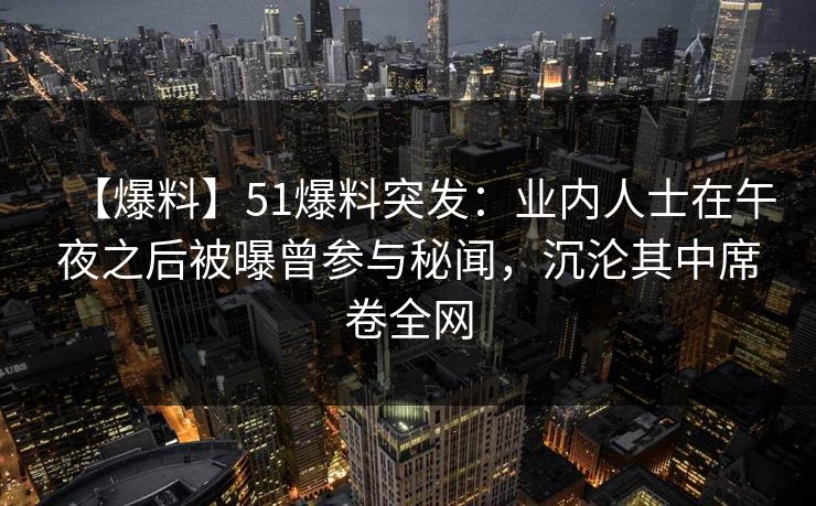 【爆料】51爆料突发:业内人士在午夜之后被曝曾参与秘闻,沉沦其中席卷全网 【爆料】51爆料突发:业内人士在午夜之后被曝曾参与秘闻,沉沦其中席卷全网