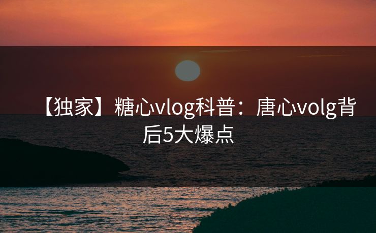 【独家】糖心vlog科普:唐心volg背后5大爆点 【独家】糖心vlog科普:唐心volg背后5大爆点