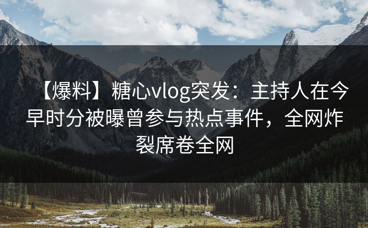 【爆料】糖心vlog突发:主持人在今早时分被曝曾参与热点事件,全网炸裂席卷全网 【爆料】糖心vlog突发:主持人在今早时分被曝曾参与热点事件,全网炸裂席卷全网