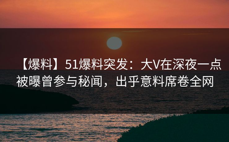 【爆料】51爆料突发:大V在深夜一点被曝曾参与秘闻,出乎意料席卷全网 【爆料】51爆料突发:大V在深夜一点被曝曾参与秘闻,出乎意料席卷全网