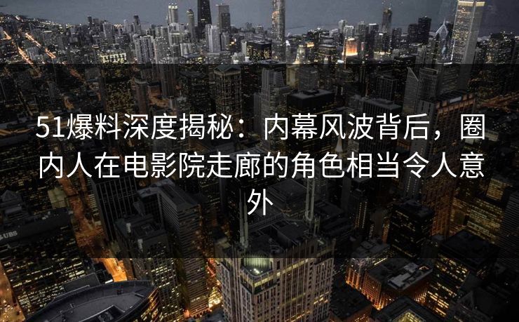 51爆料深度揭秘:内幕风波背后,圈内人在电影院走廊的角色相当令人意外 51爆料深度揭秘:内幕风波背后,圈内人在电影院走廊的角色相当令人意外