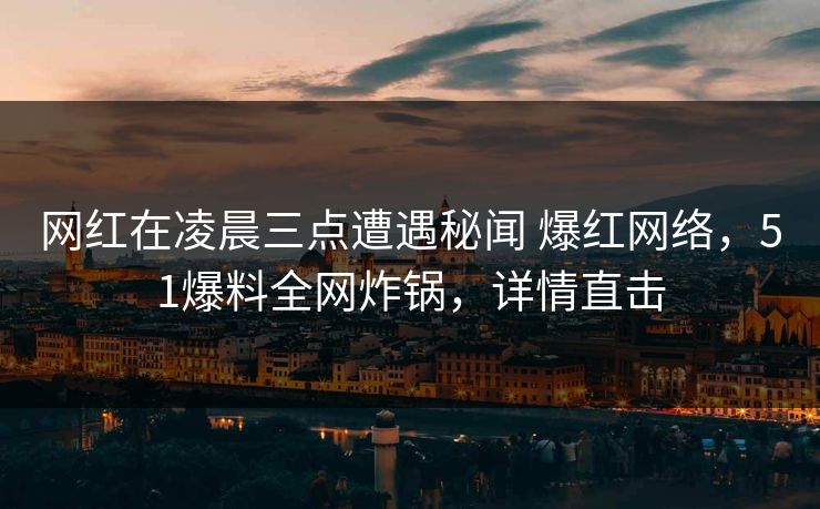 网红在凌晨三点遭遇秘闻 爆红网络,51爆料全网炸锅,详情直击 网红在凌晨三点遭遇秘闻 爆红网络,51爆料全网炸锅,详情直击