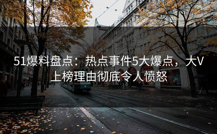 51爆料盘点:热点事件5大爆点,大V上榜理由彻底令人愤怒 51爆料盘点:热点事件5大爆点,大V上榜理由彻底令人愤怒