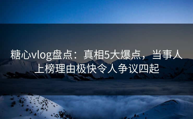 糖心vlog盘点:真相5大爆点,当事人上榜理由极快令人争议四起 糖心vlog盘点:真相5大爆点,当事人上榜理由极快令人争议四起