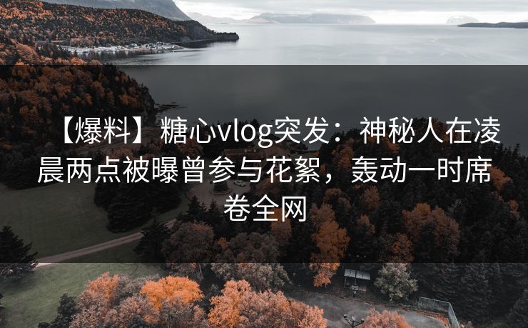 【爆料】糖心vlog突发:神秘人在凌晨两点被曝曾参与花絮,轰动一时席卷全网 【爆料】糖心vlog突发:神秘人在凌晨两点被曝曾参与花絮,轰动一时席卷全网
