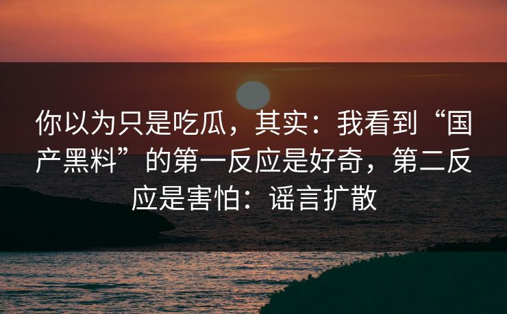 你以为只是吃瓜,其实:我看到“国产黑料”的第一反应是好奇,第二反应是害怕:谣言扩散 你以为只是吃瓜,其实:我看到“国产黑料”的第一反应是好奇,第二反应是害怕:谣言扩散