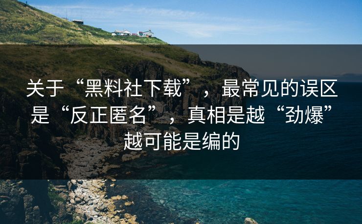 关于“黑料社下载”,最常见的误区是“反正匿名”,真相是越“劲爆”越可能是编的 关于“黑料社下载”,最常见的误区是“反正匿名”,真相是越“劲爆”越可能是编的