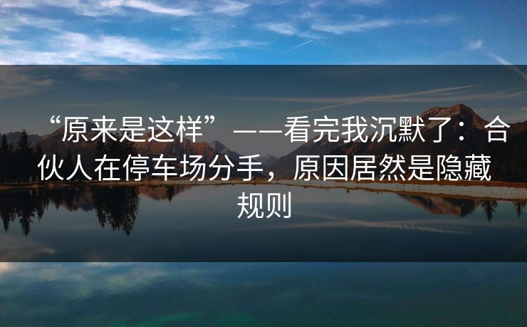 “原来是这样”——看完我沉默了:合伙人在停车场分手,原因居然是隐藏规则 “原来是这样”——看完我沉默了:合伙人在停车场分手,原因居然是隐藏规则