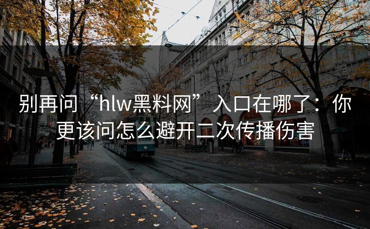 别再问“hlw黑料网”入口在哪了:你更该问怎么避开二次传播伤害 别再问“hlw黑料网”入口在哪了:你更该问怎么避开二次传播伤害