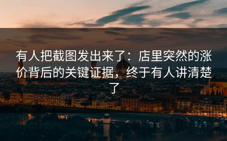 有人把截图发出来了:店里突然的涨价背后的关键证据,终于有人讲清楚了 有人把截图发出来了:店里突然的涨价背后的关键证据,终于有人讲清楚了