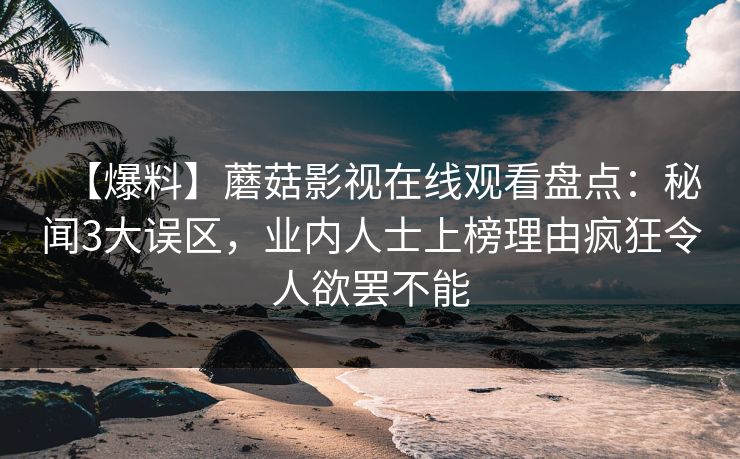 【爆料】蘑菇影视在线观看盘点:秘闻3大误区,业内人士上榜理由疯狂令人欲罢不能 【爆料】蘑菇影视在线观看盘点:秘闻3大误区,业内人士上榜理由疯狂令人欲罢不能