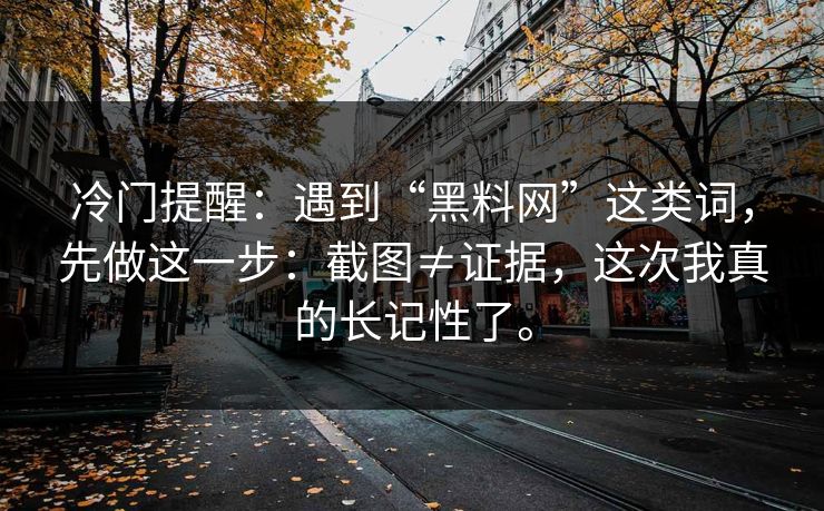 冷门提醒:遇到“黑料网”这类词,先做这一步:截图≠证据,这次我真的长记性了。 冷门提醒:遇到“黑料网”这类词,先做这一步:截图≠证据,这次我真的长记性了。