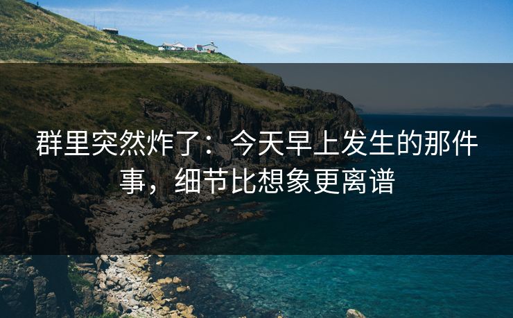 群里突然炸了:今天早上发生的那件事,细节比想象更离谱 群里突然炸了:今天早上发生的那件事,细节比想象更离谱