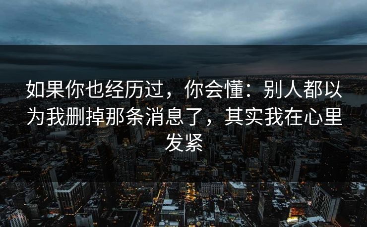 如果你也经历过,你会懂:别人都以为我删掉那条消息了,其实我在心里发紧 如果你也经历过,你会懂:别人都以为我删掉那条消息了,其实我在心里发紧