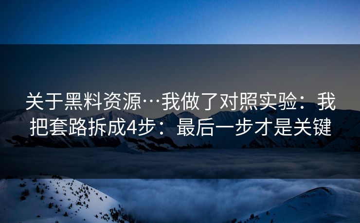 关于黑料资源…我做了对照实验:我把套路拆成4步:最后一步才是关键 关于黑料资源…我做了对照实验:我把套路拆成4步:最后一步才是关键