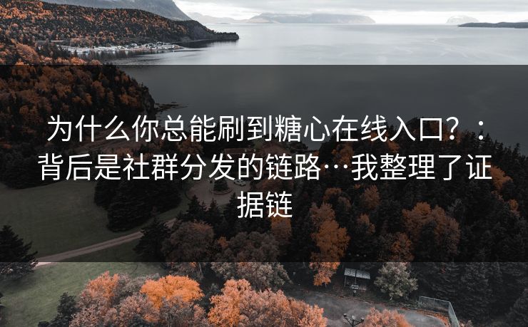为什么你总能刷到糖心在线入口?:背后是社群分发的链路…我整理了证据链 为什么你总能刷到糖心在线入口?:背后是社群分发的链路…我整理了证据链