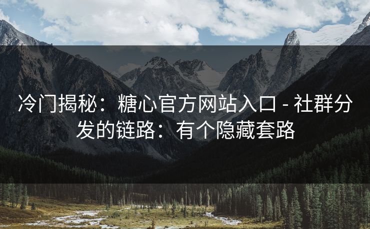 冷门揭秘:糖心官方网站入口 - 社群分发的链路:有个隐藏套路 冷门揭秘:糖心官方网站入口 - 社群分发的链路:有个隐藏套路