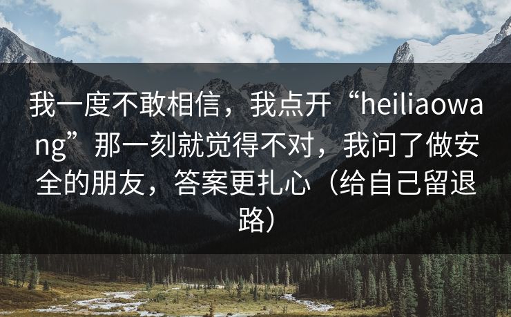 我一度不敢相信,我点开“heiliaowang”那一刻就觉得不对,我问了做安全的朋友,答案更扎心(给自己留退路) 我一度不敢相信,我点开“heiliaowang”那一刻就觉得不对,我问了做安全的朋友,答案更扎心(给自己留退路)