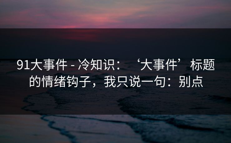 91大事件 - 冷知识:‘大事件’标题的情绪钩子,我只说一句:别点 91大事件 - 冷知识:‘大事件’标题的情绪钩子,我只说一句:别点