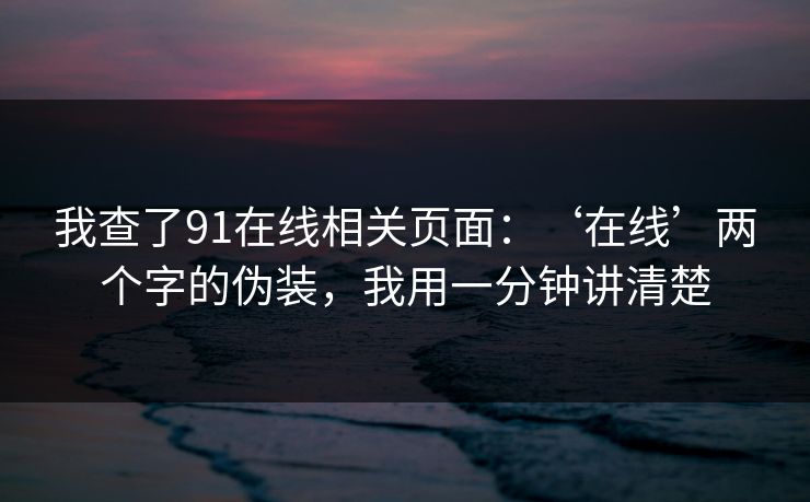 我查了91在线相关页面：‘在线’两个字的伪装，我用一分钟讲清楚
