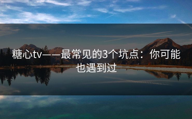 糖心tv——最常见的3个坑点:你可能也遇到过 糖心tv——最常见的3个坑点:你可能也遇到过