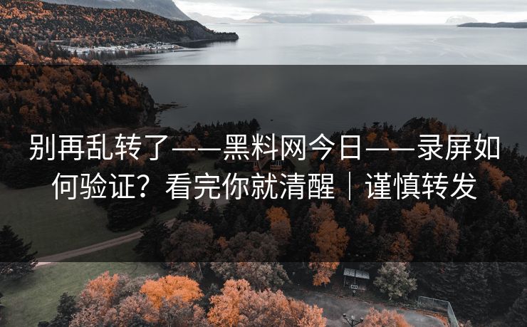 别再乱转了——黑料网今日——录屏如何验证?看完你就清醒|谨慎转发 别再乱转了——黑料网今日——录屏如何验证?看完你就清醒|谨慎转发