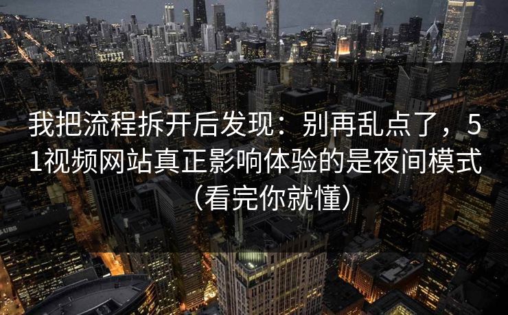 我把流程拆开后发现:别再乱点了,51视频网站真正影响体验的是夜间模式(看完你就懂) 我把流程拆开后发现:别再乱点了,51视频网站真正影响体验的是夜间模式(看完你就懂)