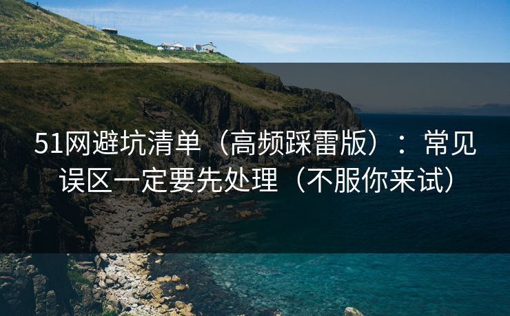 51网避坑清单(高频踩雷版):常见误区一定要先处理(不服你来试) 51网避坑清单(高频踩雷版):常见误区一定要先处理(不服你来试)