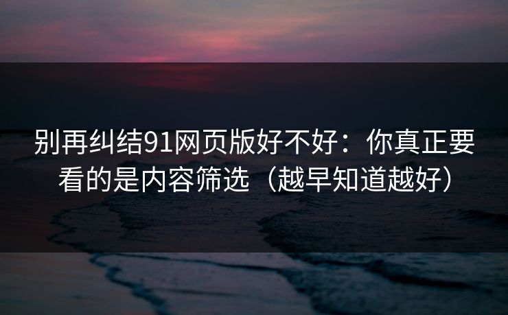 别再纠结91网页版好不好:你真正要看的是内容筛选(越早知道越好) 别再纠结91网页版好不好:你真正要看的是内容筛选(越早知道越好)