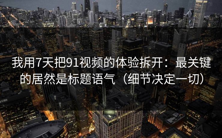 我用7天把91视频的体验拆开:最关键的居然是标题语气(细节决定一切) 我用7天把91视频的体验拆开:最关键的居然是标题语气(细节决定一切)