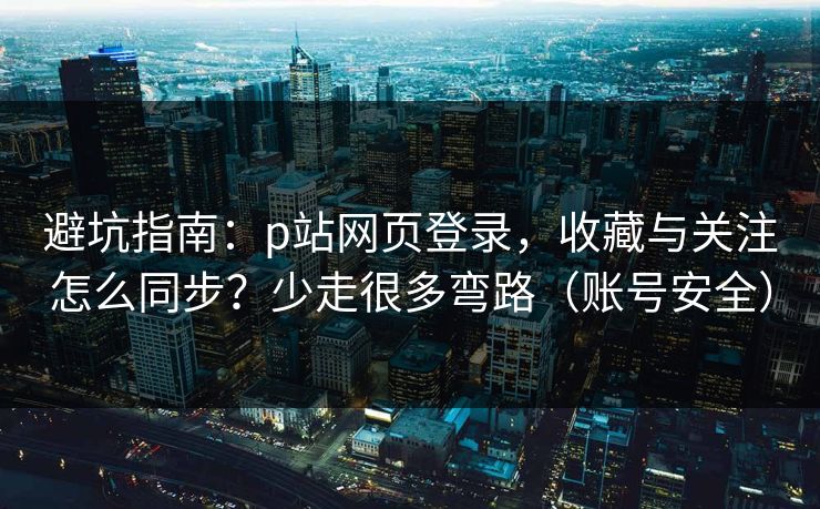 避坑指南:p站网页登录,收藏与关注怎么同步?少走很多弯路(账号安全) 避坑指南:p站网页登录,收藏与关注怎么同步?少走很多弯路(账号安全)