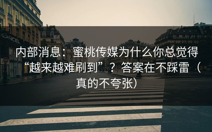 内部消息:蜜桃传媒为什么你总觉得“越来越难刷到”?答案在不踩雷(真的不夸张) 内部消息:蜜桃传媒为什么你总觉得“越来越难刷到”?答案在不踩雷(真的不夸张)
