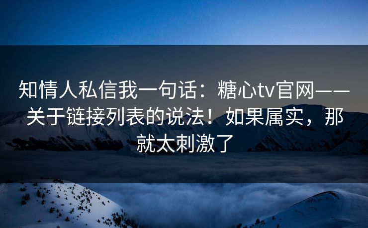 知情人私信我一句话:糖心tv官网——关于链接列表的说法!如果属实,那就太刺激了 知情人私信我一句话:糖心tv官网——关于链接列表的说法!如果属实,那就太刺激了