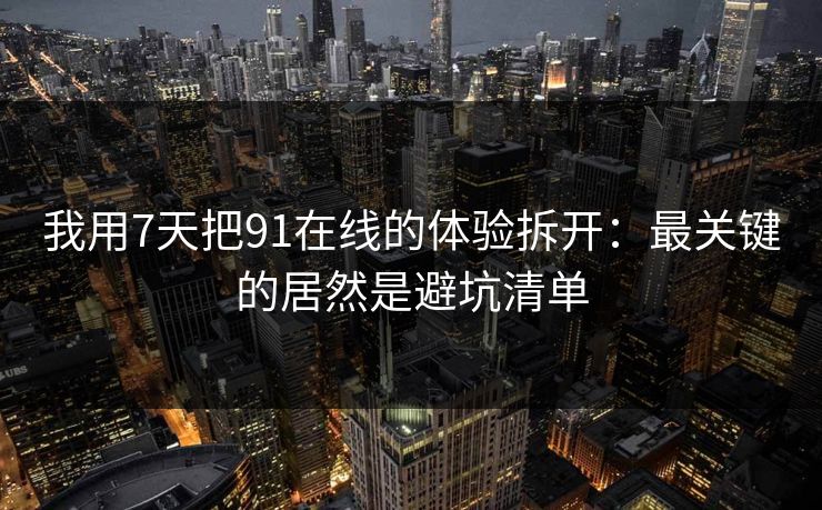 我用7天把91在线的体验拆开:最关键的居然是避坑清单 我用7天把91在线的体验拆开:最关键的居然是避坑清单