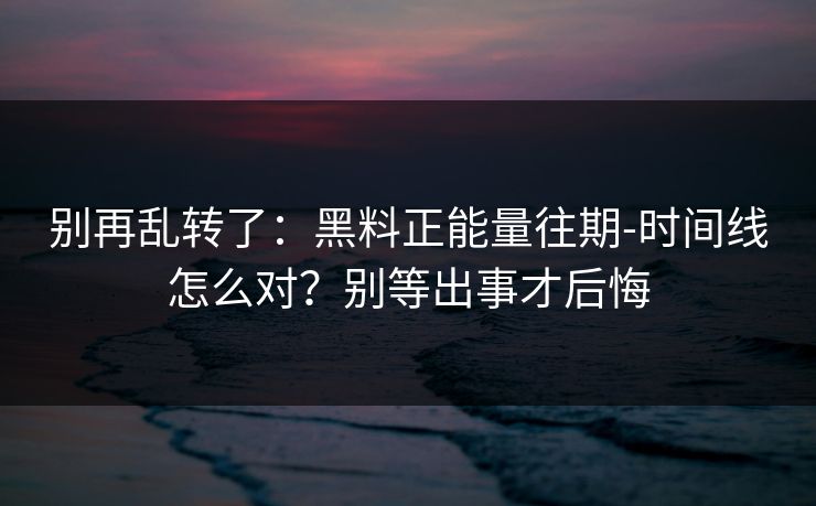 别再乱转了:黑料正能量往期-时间线怎么对?别等出事才后悔 别再乱转了:黑料正能量往期-时间线怎么对?别等出事才后悔