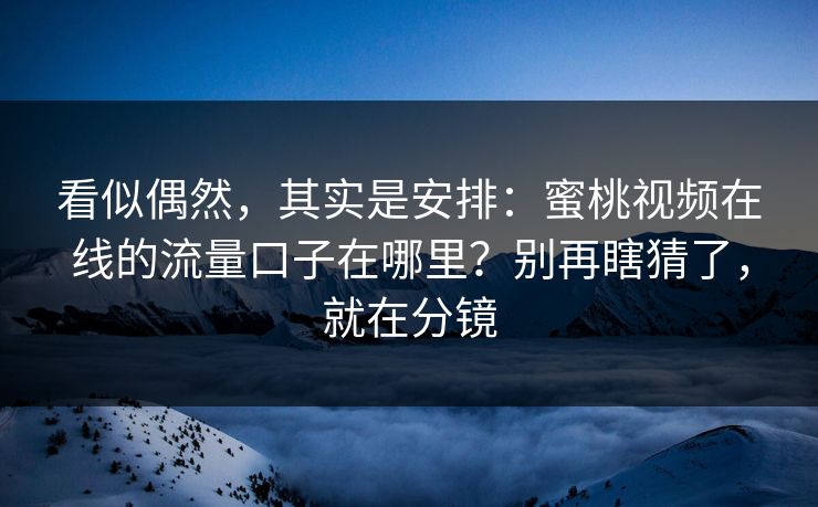 看似偶然,其实是安排:蜜桃视频在线的流量口子在哪里?别再瞎猜了,就在分镜 看似偶然,其实是安排:蜜桃视频在线的流量口子在哪里?别再瞎猜了,就在分镜
