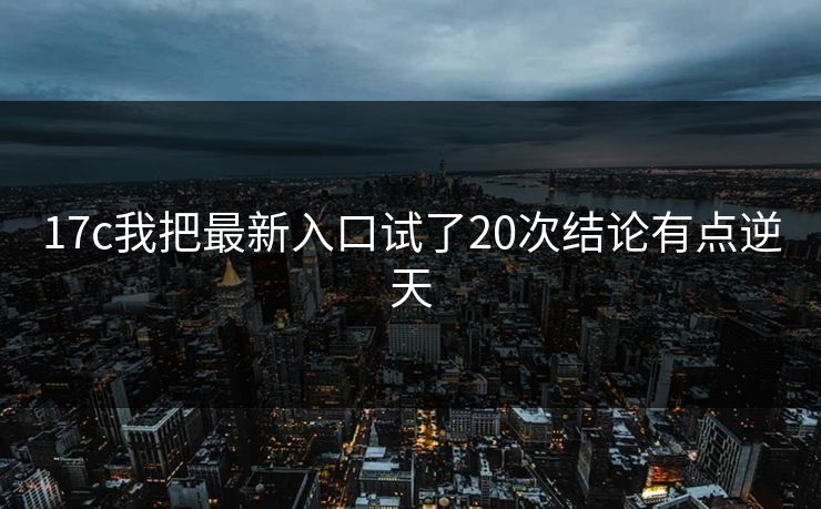 17c我把最新入口试了20次结论有点逆天 17c我把最新入口试了20次结论有点逆天