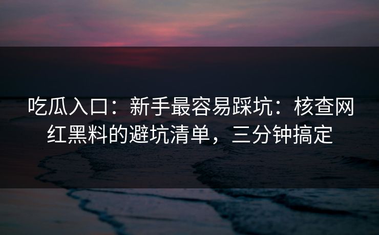 吃瓜入口:新手最容易踩坑:核查网红黑料的避坑清单,三分钟搞定 吃瓜入口:新手最容易踩坑:核查网红黑料的避坑清单,三分钟搞定