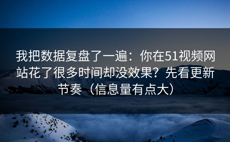 我把数据复盘了一遍:你在51视频网站花了很多时间却没效果?先看更新节奏(信息量有点大) 我把数据复盘了一遍:你在51视频网站花了很多时间却没效果?先看更新节奏(信息量有点大)