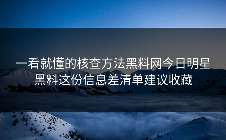 一看就懂的核查方法黑料网今日明星黑料这份信息差清单建议收藏 一看就懂的核查方法黑料网今日明星黑料这份信息差清单建议收藏