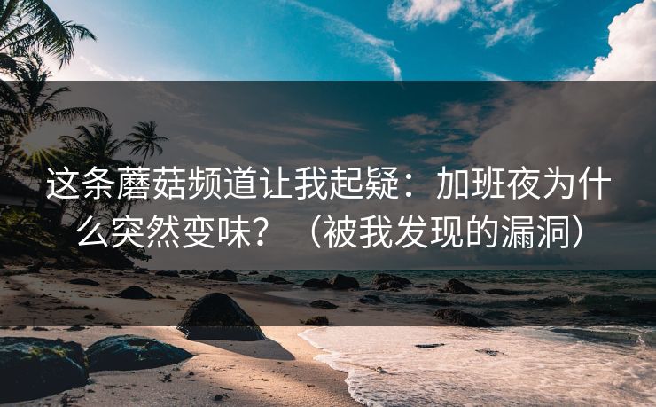 这条蘑菇频道让我起疑:加班夜为什么突然变味?(被我发现的漏洞) 这条蘑菇频道让我起疑:加班夜为什么突然变味?(被我发现的漏洞)