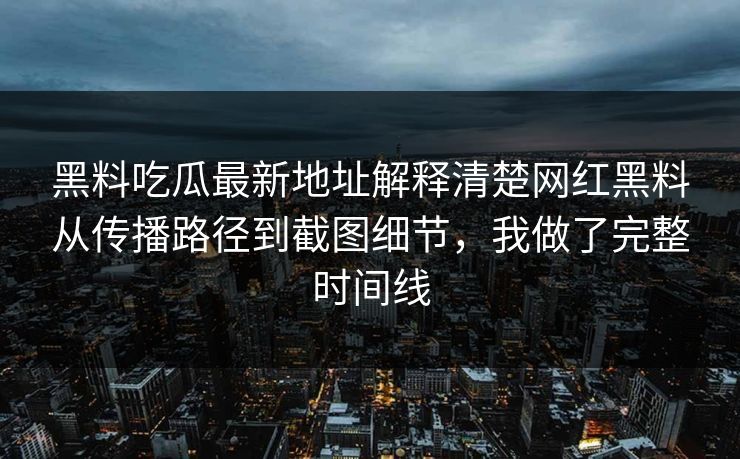 黑料吃瓜最新地址解释清楚网红黑料从传播路径到截图细节,我做了完整时间线 黑料吃瓜最新地址解释清楚网红黑料从传播路径到截图细节,我做了完整时间线