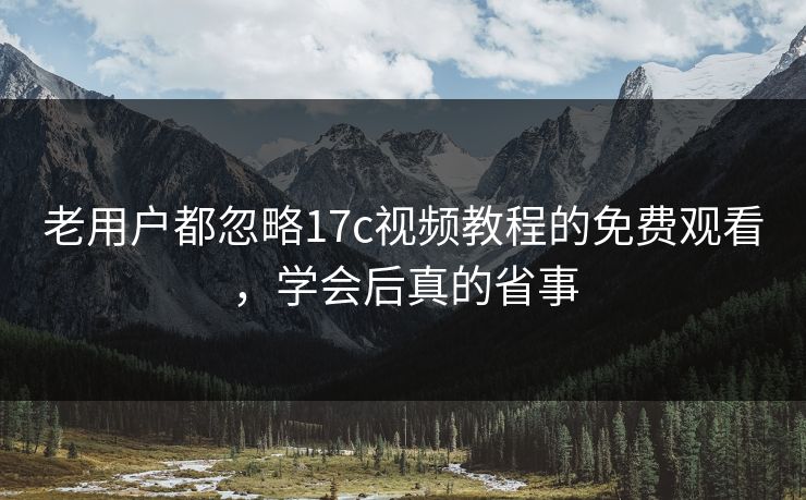 老用户都忽略17c视频教程的免费观看,学会后真的省事 老用户都忽略17c视频教程的免费观看,学会后真的省事