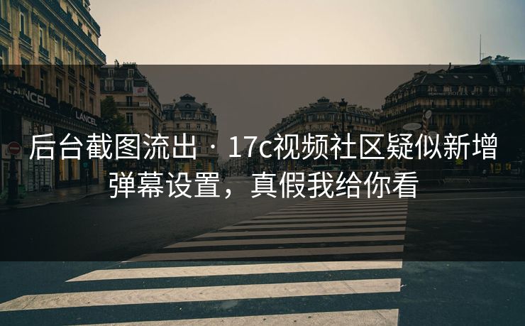 后台截图流出 · 17c视频社区疑似新增弹幕设置,真假我给你看 后台截图流出 · 17c视频社区疑似新增弹幕设置,真假我给你看