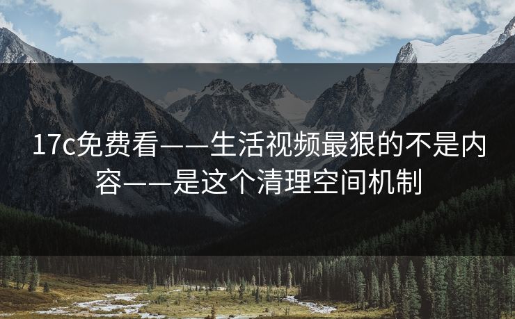 17c免费看——生活视频最狠的不是内容——是这个清理空间机制 17c免费看——生活视频最狠的不是内容——是这个清理空间机制