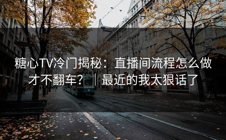 糖心TV冷门揭秘:直播间流程怎么做才不翻车?|最近的我太狠话了 糖心TV冷门揭秘:直播间流程怎么做才不翻车?|最近的我太狠话了