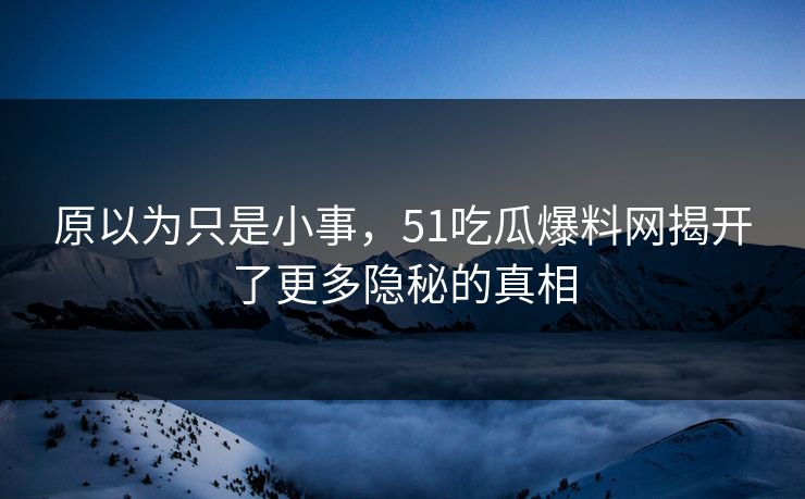 原以为只是小事,51吃瓜爆料网揭开了更多隐秘的真相 原以为只是小事,51吃瓜爆料网揭开了更多隐秘的真相
