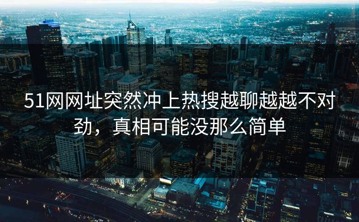 51网网址突然冲上热搜越聊越越不对劲,真相可能没那么简单 51网网址突然冲上热搜越聊越越不对劲,真相可能没那么简单
