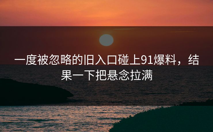 一度被忽略的旧入口碰上91爆料,结果一下把悬念拉满 一度被忽略的旧入口碰上91爆料,结果一下把悬念拉满